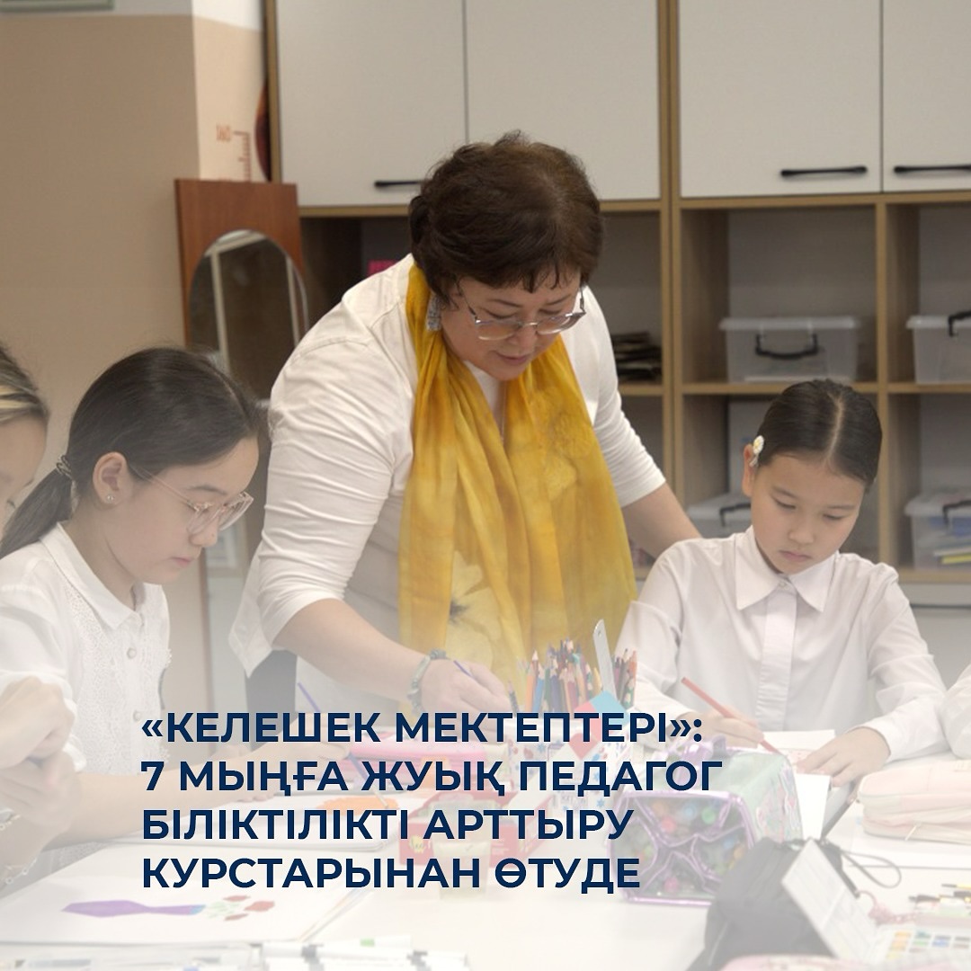 «Келешек мектептері»: 7 мыңға жуық педагог біліктілікті арттыру курстарынан өтуде
