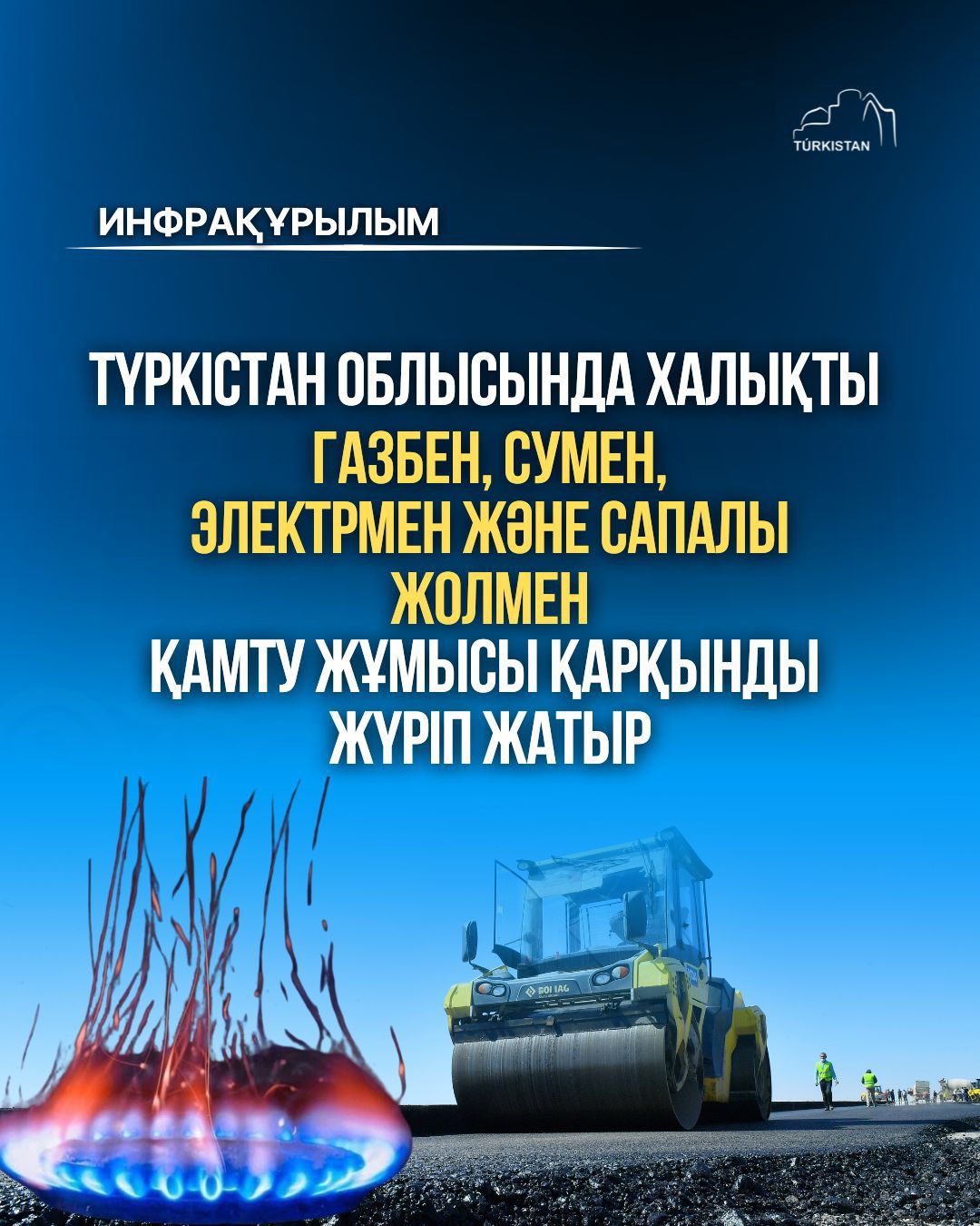 ТҮРКІСТАН ОБЛЫСЫНДА ХАЛЫҚТЫ ГАЗБЕН, СУМЕН, ЭЛЕКТРМЕН ЖӘНЕ САПАЛЫ ЖОЛМЕН ҚАМТУ ЖҰМЫСЫ ҚАРҚЫНДЫ ЖҮРІП ЖАТЫР