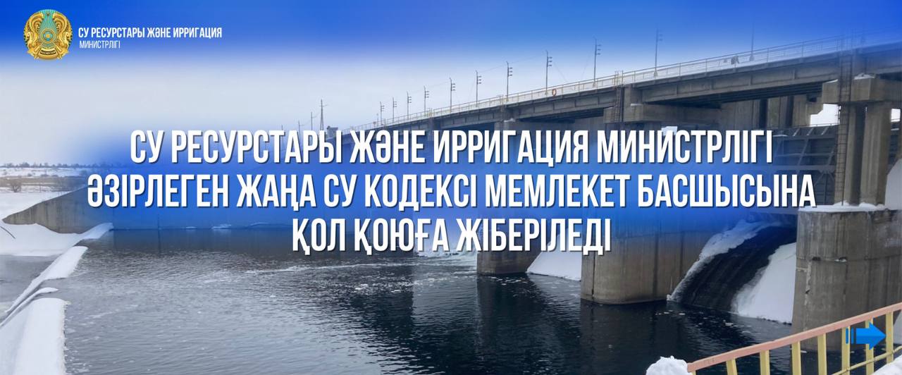 Су ресурстары және ирригация министрлігі әзірлеген жаңа Су кодексі Мемлекет басшысына қол қоюға жіберіледі