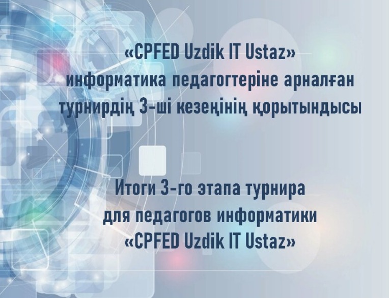 «CPFED Uzdik IT Ustaz» информатика педагогтеріне арналған турнирдің 3-ші кезеңінің қорытындысы