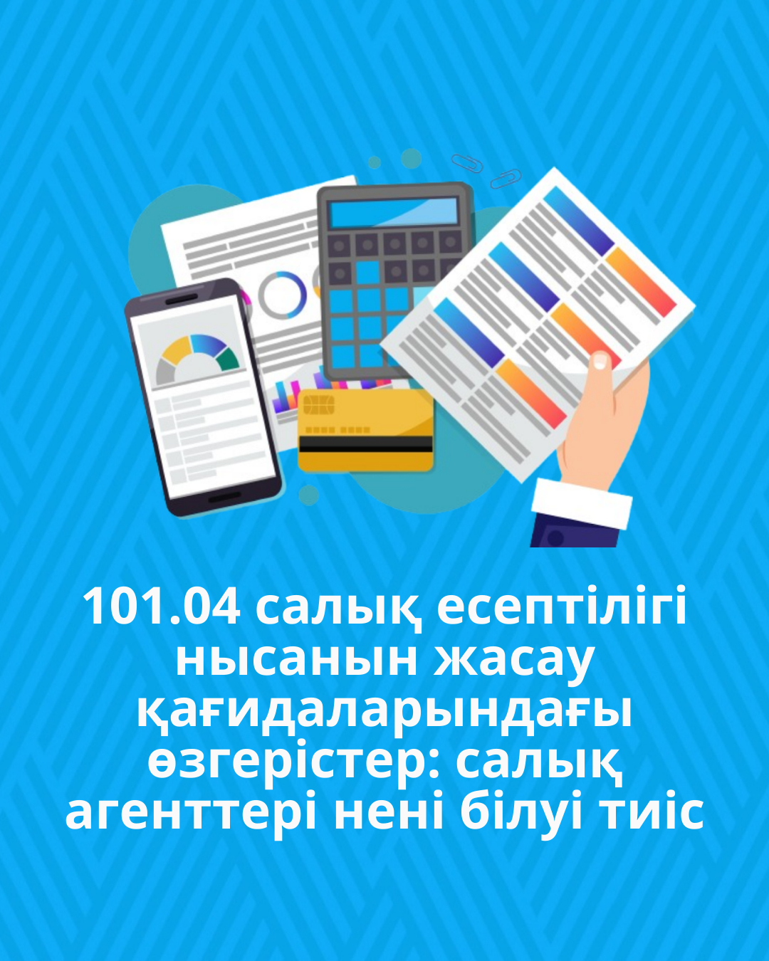 101.04 салық есептілігі нысанын жасау қағидаларындағы өзгерістер: салық агенттері нені білуі тиіс