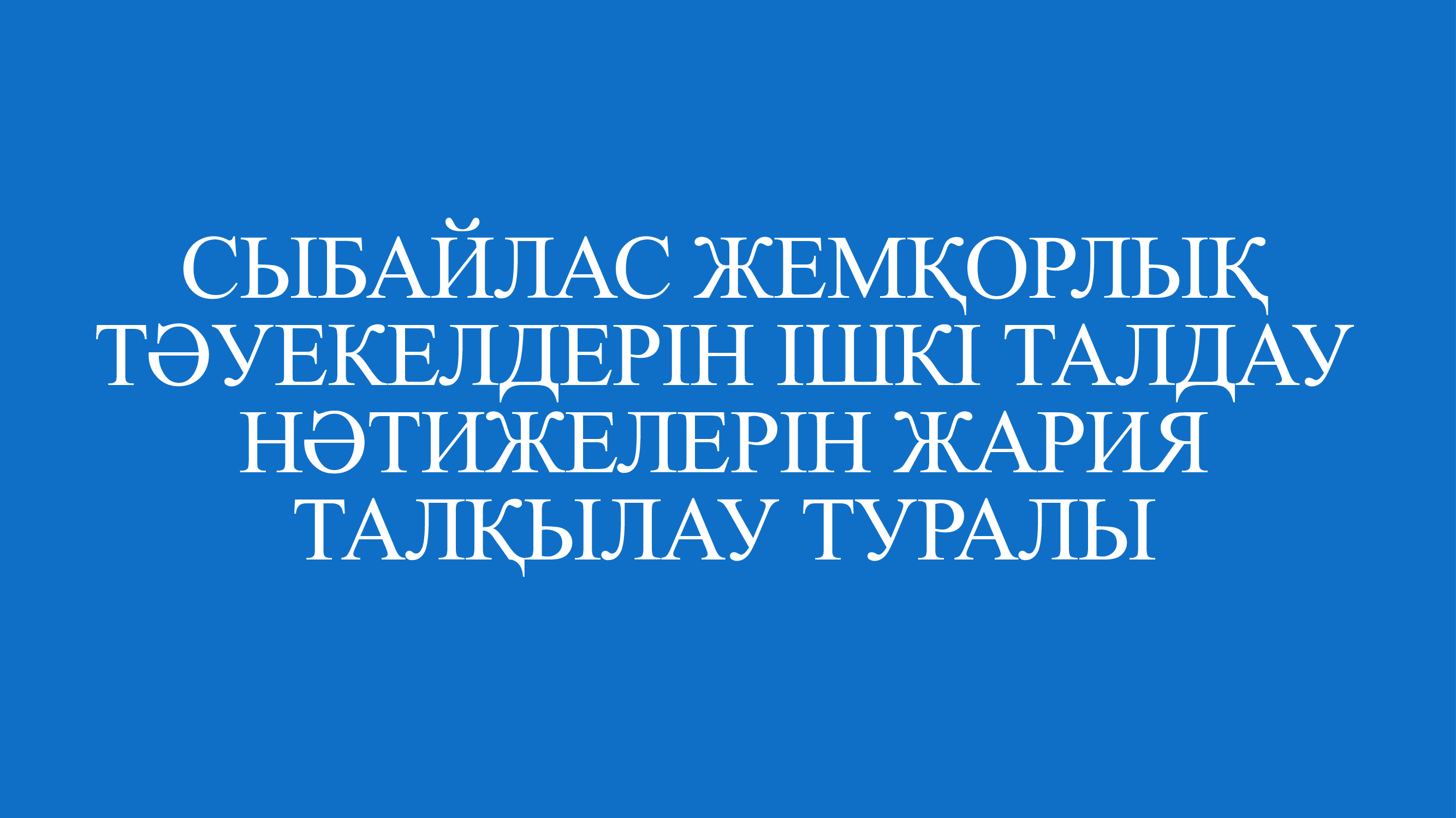 СЫБАЙЛАС ЖЕМҚОРЛЫҚ ТӘУЕКЕЛДЕРІН ІШКІ ТАЛДАУ НӘТИЖЕЛЕРІН ЖАРИЯ ТАЛҚЫЛАУ ТУРАЛЫ