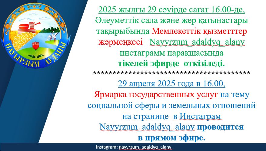 29 апреля 2025 года в 16.00,  Ярмарка государственных услуг на тему социальной сферы и земельных отношений на странице  в Инстаграм Nayyrzum_adaldyq_alany проводится  в прямом эфире.