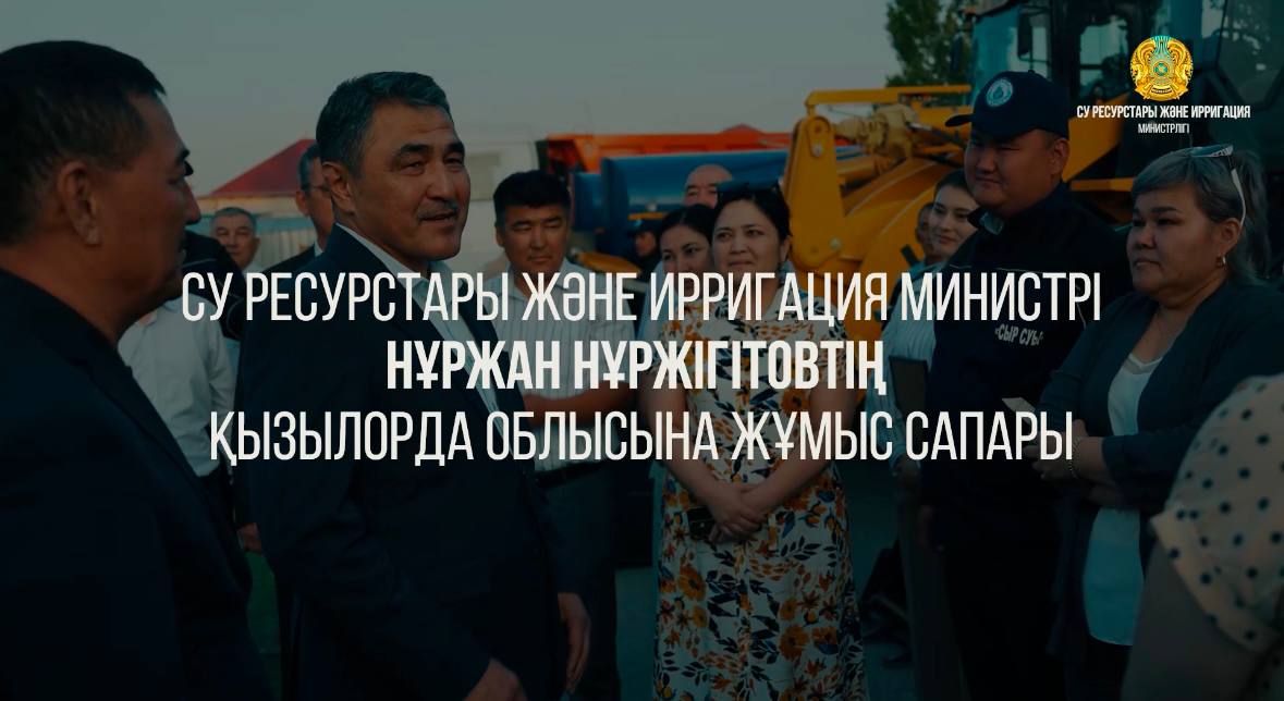 СУ РЕСУРСТАРЫ ЖӘНЕ ИРРИГАЦИЯ МИНИСТРІ НҰРЖАН НҰРЖІГІТОВТІҢ ҚЫЗЫЛОРДА ОБЛЫСЫНА ЖҰМЫС САПАРЫ