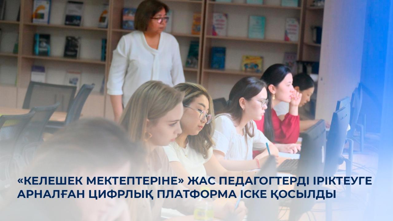 «Келешек мектептеріне» жас педагогтерді іріктеуге арналған цифрлық платформа іске қосылды