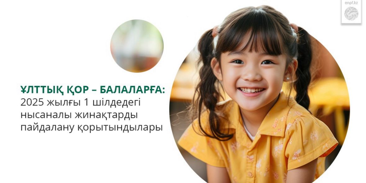 Ұлттық қор – балаларға:  2025 жылғы 1 шілдедегі нысаналы жинақтарды пайдалану қорытындылары