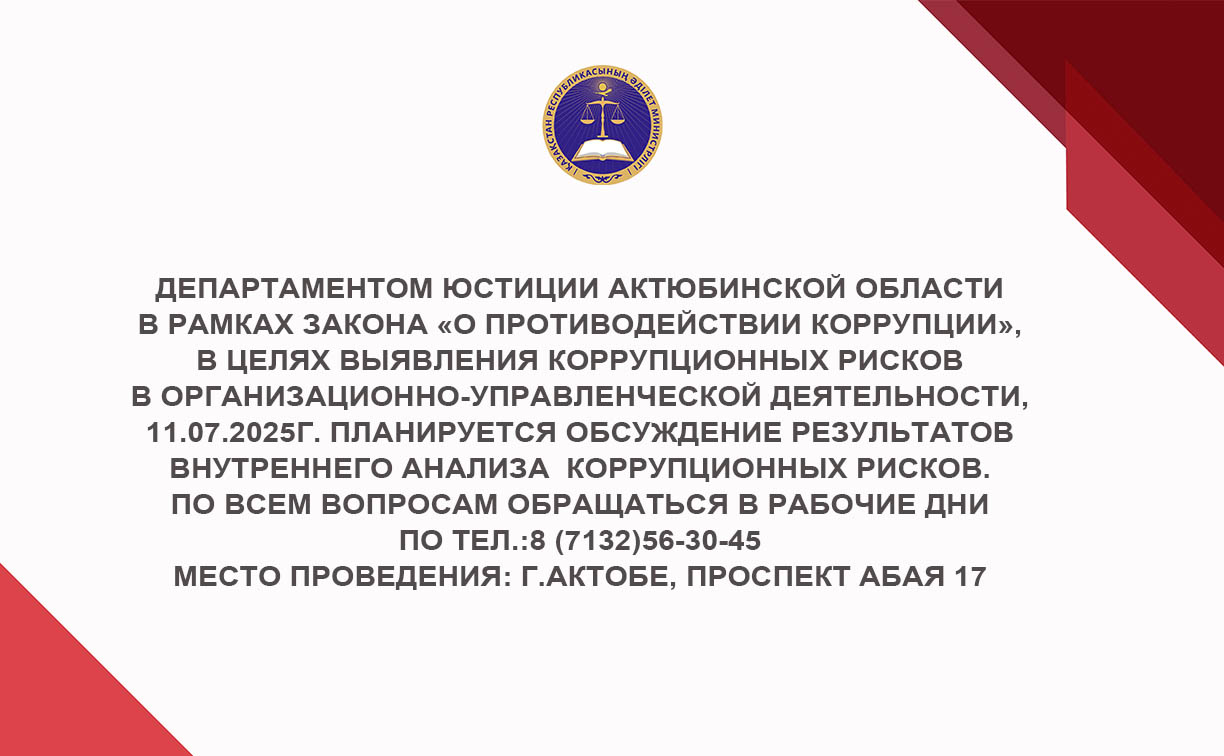 Департаментом юстиции Актюбинской области в рамках Закона «О противодействии коррупции», в целях выявления коррупционных рисков в организационно-управленческой деятельности, 11.07.2025г. планируется обсуждение результатов  внутреннего анализа  коррупционных рисков.