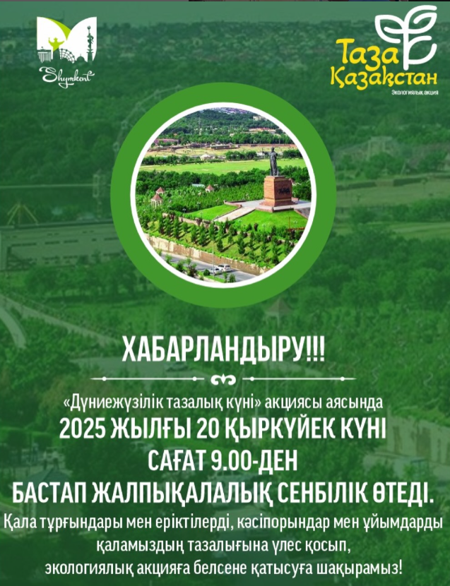 ХАБАРЛАНДЫРУ!  🌍 «Дүниежүзілік тазалық күні» акциясы аясында 📅 2025 жылғы 20 қыркүйек күні, сағат 9:00-де Шымкент қаласында жалпықалалық сенбілік өтеді.  🌱 Қала тұрғындары мен еріктілерді, кәсіпорындар мен ұйымдарды қаламыздың тазалығына үлес қосып, экологиялық шараға белсенді қатысуға шақырамыз!