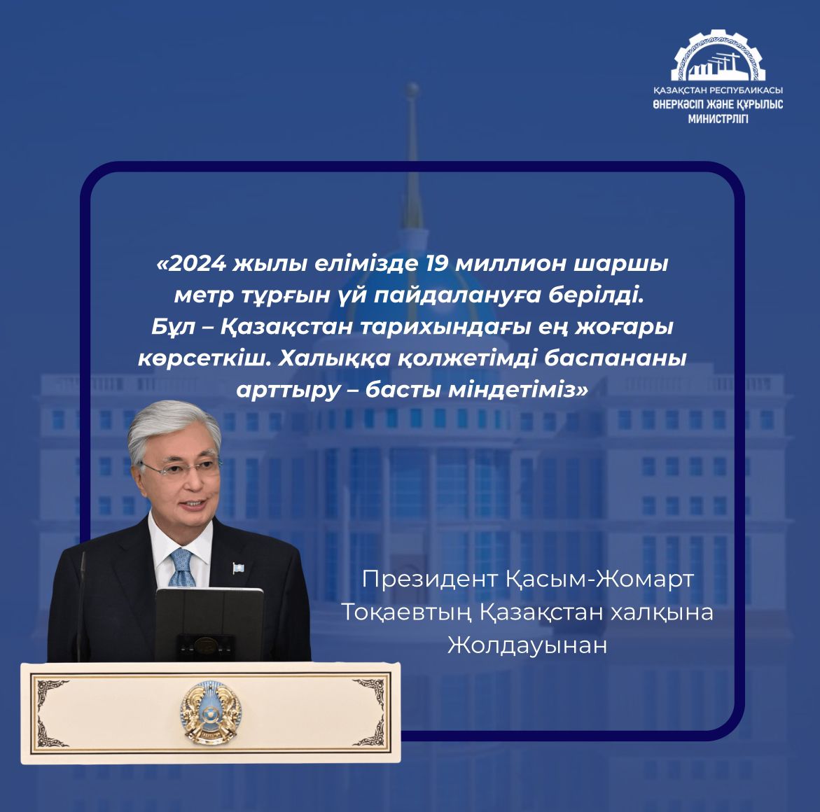 «2024 жылы елімізде 19 миллион шаршы метр тұрғын үй пайдалануға берілді. Бұл – Қазақстан тарихындағы ең жоғары көрсеткіш. Халыққа қолжетімді баспананы арттыру – басты міндетіміз»