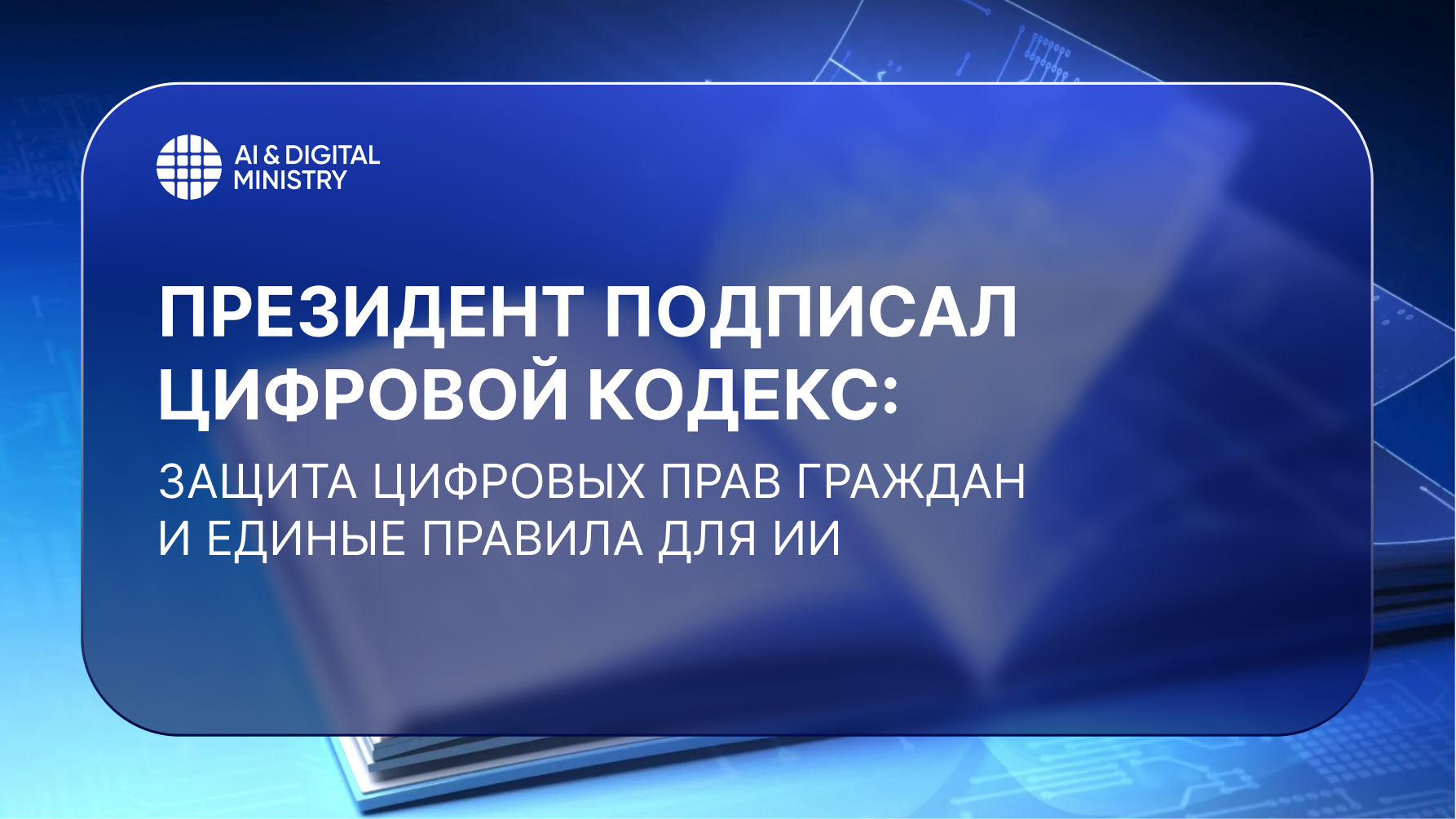 Президент подписал Цифровой кодекс: защита цифровых прав граждан и единые правила для ИИ