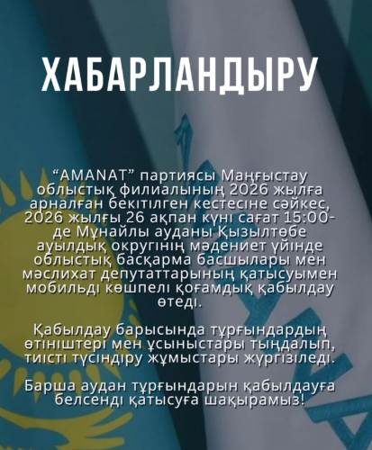 «AMANAT» партиясы Маңғыстау облыстық филиалының 2026 жылға арналған кестесіне сәйкес, 2026 жылғы 26 ақпан күні сағат 15:00-де Мұнайлы ауданы Қызылтөбе ауылдық округінің мәдениет үйінде облыстық басқарма басшылары мен мәслихат депутаттарының қатысуымен мобильді көшпелі қоғамдық қабылдау өтеді.  Қабылдау барысында тұрғындардың өтініштері мен ұсыныстары тыңдалып, тиісті түсіндіру жұмыстары жүргізіледі.  Барша аудан тұрғындарын қабылдауға белсенді қатысуға шақырамыз.
