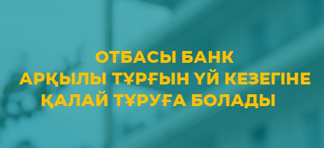 ОТБАСЫ БАНК АРҚЫЛЫ ТҰРҒЫН ҮЙ КЕЗЕГІНЕ ҚАЛАЙ ТҰРУҒА БОЛАДЫ