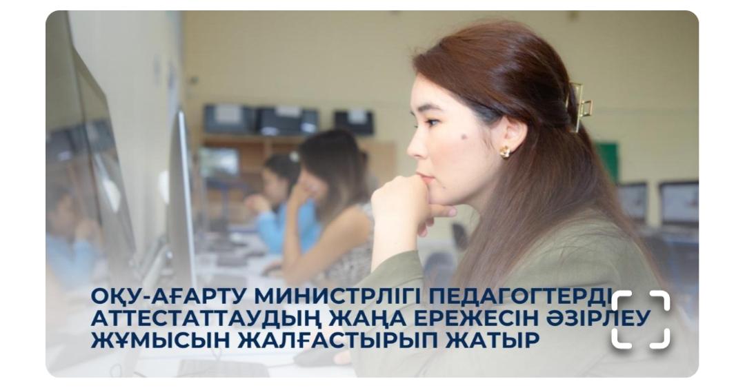 Оқу-ағарту министрлігі педагогтерді аттестаттаудың жаңа ережесін әзірлеу жұмысын жалғастырып жатыр
