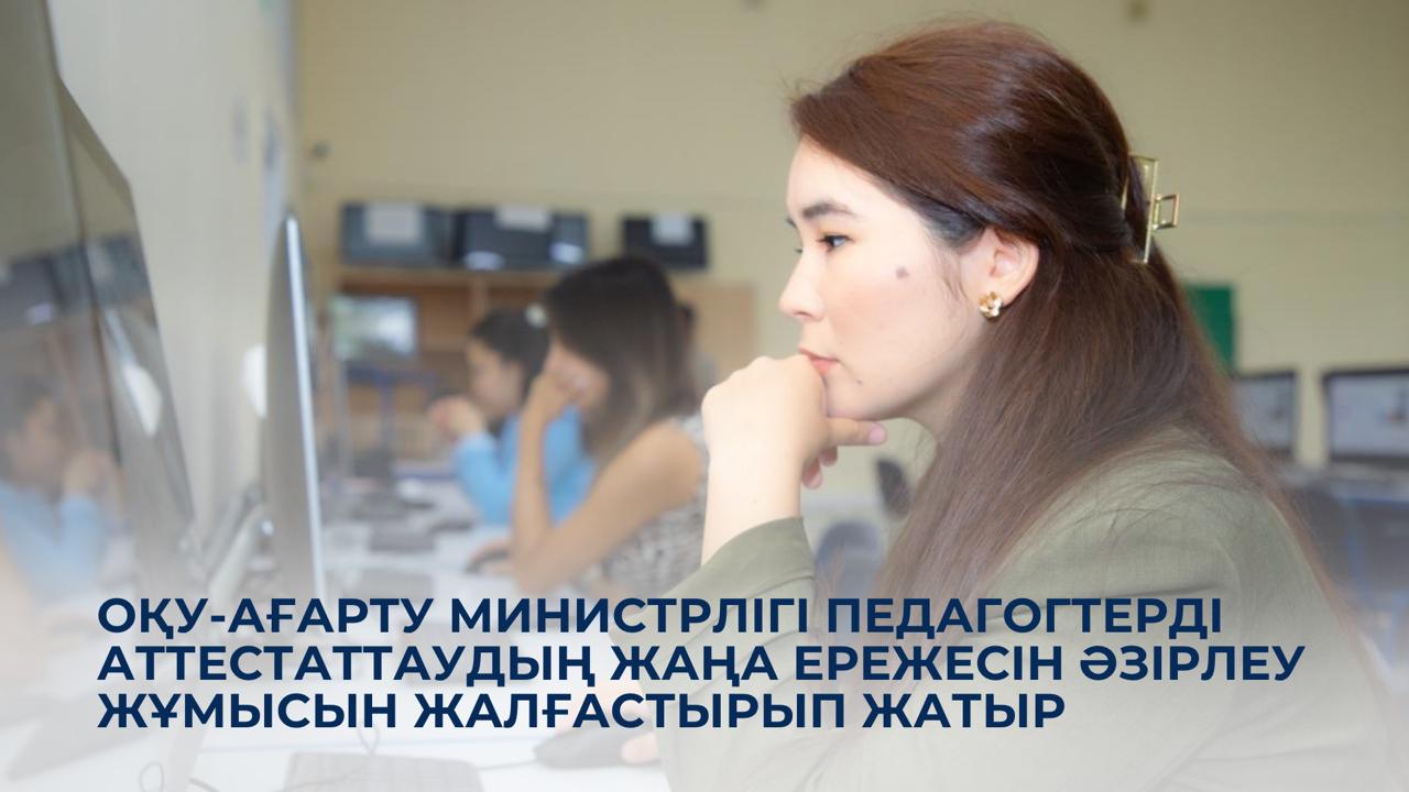 Оқу-ағарту министрлігі педагогтерді аттестаттаудың жаңа ережесін әзірлеу жұмысын жалғастырып жатыр