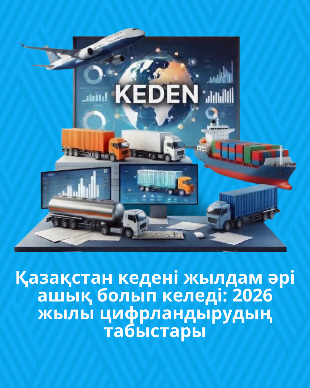 Қазақстан кедені жылдам әрі ашық болып келеді: 2026 жылы цифрландырудың табыстары