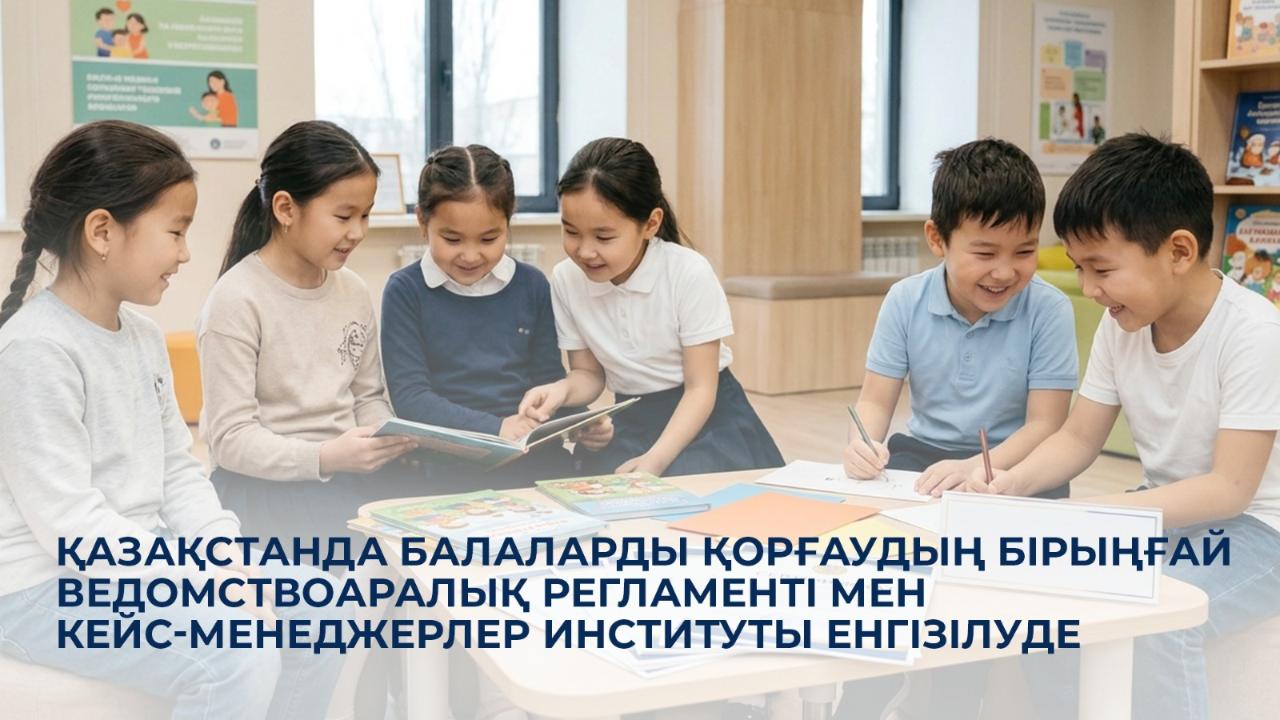Қазақстанда балаларды қорғаудың бірыңғай ведомствоаралық регламенті мен кейс-менеджерлер институты енгізілуде