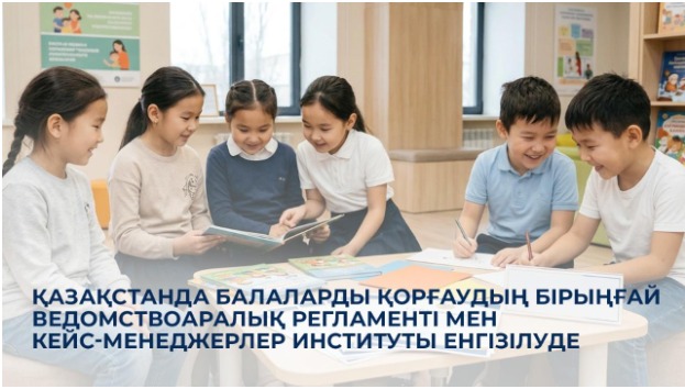 Қазақстанда балаларды қорғаудың бірыңғай ведомствоаралық регламенті мен кейс-менеджерлер институты енгізілуде