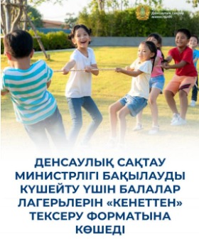 ДЕНСАУЛЫҚ САҚТАУ МИНИСТРЛІГІ БАҚЫЛАУДЫ КҮШЕЙТУ ҮШІН БАЛАЛАР ЛАГЕРЬЛЕРІН «КЕНЕТТЕН» ТЕКСЕРУ ФОРМАТЫНА КӨШЕДІ