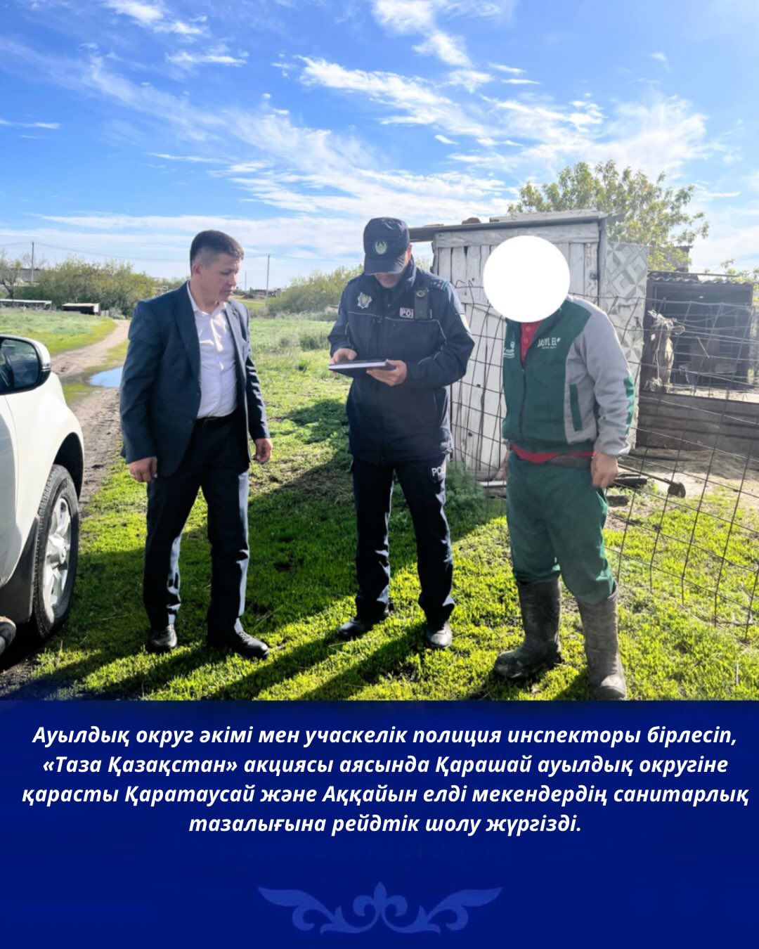 Ауылдық округ әкімі мен учаскелік полиция инспекторы бірлесіп, «Таза Қазақстан» акциясы аясында Қарашай ауылдық округіне қарасты Қаратаусай және Аққайын елді мекендердің санитарлық тазалығына рейдтік шолу жүргізді.