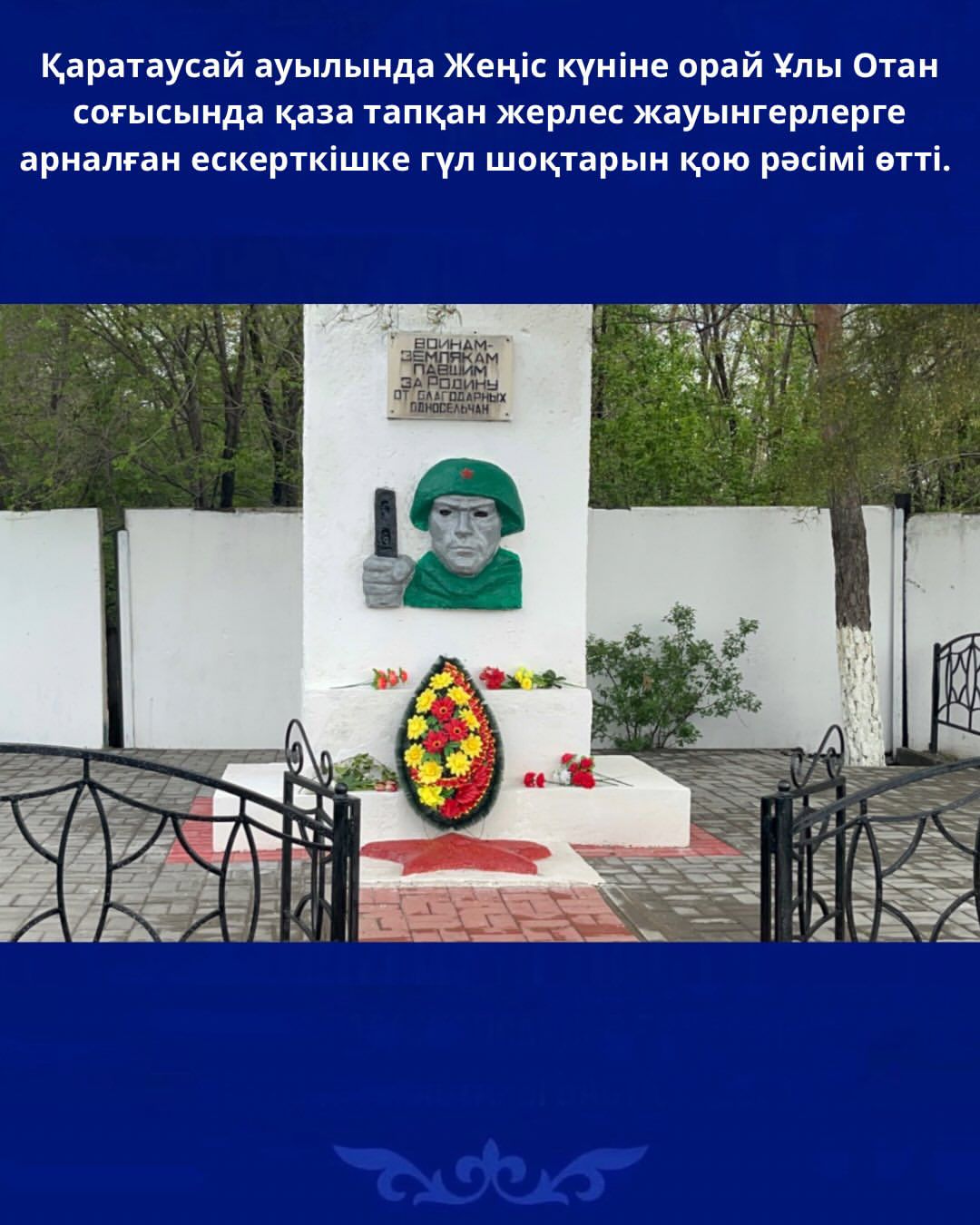 Қаратаусай ауылында Жеңіс күніне орай Ұлы Отан соғысында қаза тапқан жерлес жауынгерлерге арналған ескерткішке гүл шоқтарын қою рәсімі өтті.