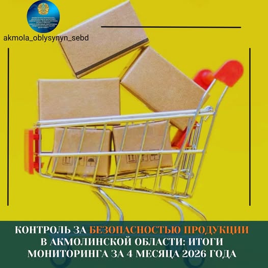 Контроль за безопасностью продукции в Акмолинской области: итоги мониторинга за 4 месяца 2026 года