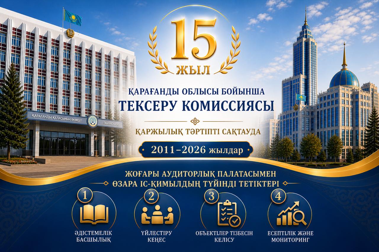 Қарағанды облысы бойынша Тексеру комиссиясы: 15 жыл қаржылық тәртіпті күзетуде (2011-2026жж)